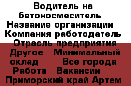 Водитель на бетоносмеситель › Название организации ­ Компания-работодатель › Отрасль предприятия ­ Другое › Минимальный оклад ­ 1 - Все города Работа » Вакансии   . Приморский край,Артем г.